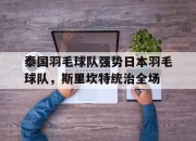 开云在线直播-泰国羽毛球队强势日本羽毛球队，斯里坎特统治全场的简单介绍