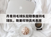 开云官网-包含丹麦羽毛球队轻取泰国羽毛球队，斯里坎特高光表现的词条