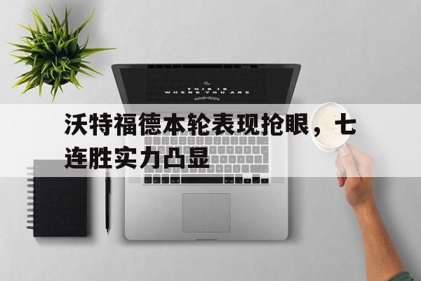 关于沃特福德本轮表现抢眼，七连胜实力凸显的信息